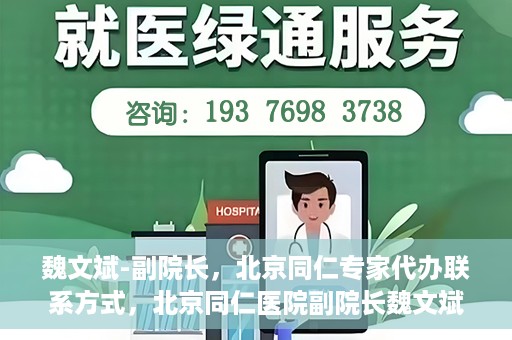 魏文斌-副院长，北京同仁专家代办联系方式，北京同仁医院副院长魏文斌，专家联系方式权威发布
