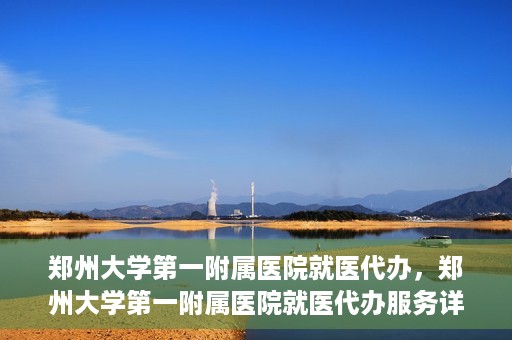 郑州大学第一附属医院就医代办，郑州大学第一附属医院就医代办服务详解