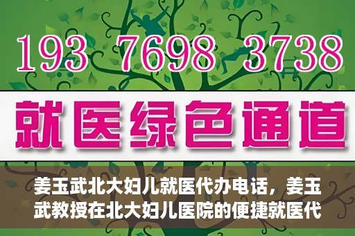 姜玉武北大妇儿就医代办电话，姜玉武教授在北大妇儿医院的便捷就医代办服务联系电话