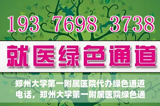 郑州大学第一附属医院代办绿色通道电话，郑州大学第一附属医院绿色通道代办电话服务详解