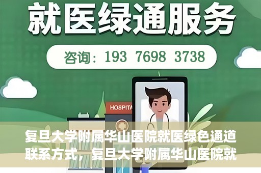 复旦大学附属华山医院就医绿色通道联系方式，复旦大学附属华山医院就医绿色通道详解，一键联系便捷通道！