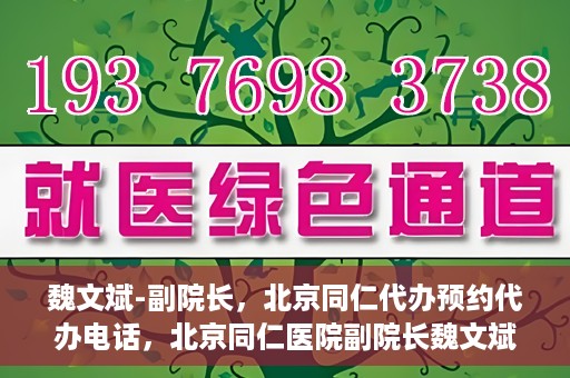 魏文斌-副院长，北京同仁代办预约代办电话，北京同仁医院副院长魏文斌与预约代办电话，便捷就医新通道