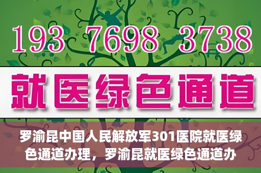罗渝昆中国人民解放军301医院就医绿色通道办理，罗渝昆就医绿色通道办理，中国人民解放军301医院专业服务体验