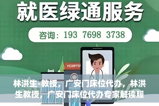 林洪生-教授，广安门床位代办，林洪生教授，广安门床位代办专家解读服务之道