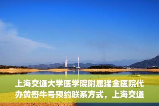 上海交通大学医学院附属瑞金医院代办黄哥牛号预约联系方式，上海交通大学瑞金医院预约挂号代办联系方式——黄哥牛号预约服务解析