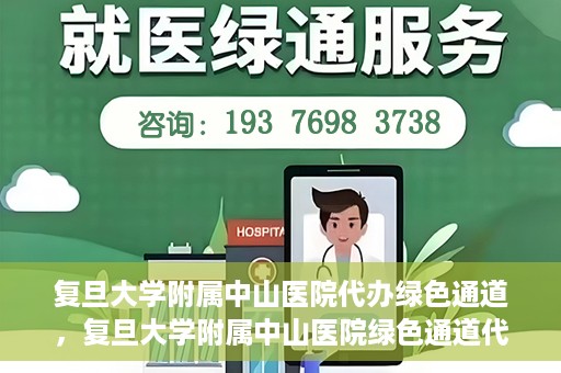 复旦大学附属中山医院代办绿色通道，复旦大学附属中山医院绿色通道代办服务详解