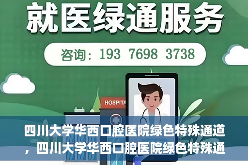 四川大学华西口腔医院绿色特殊通道，四川大学华西口腔医院绿色特殊通道，关爱患者，快速就医新路径