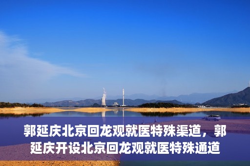 郭延庆北京回龙观就医特殊渠道，郭延庆开设北京回龙观就医特殊通道