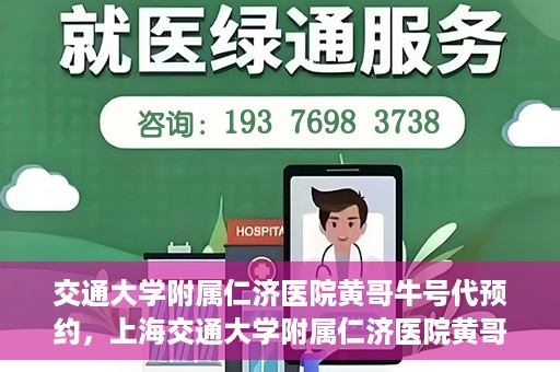 交通大学附属仁济医院黄哥牛号代预约，上海交通大学附属仁济医院黄哥牛号预约服务启动
