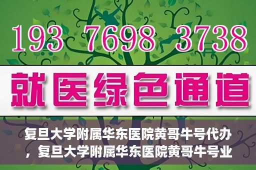 复旦大学附属华东医院黄哥牛号代办，复旦大学附属华东医院黄哥牛号业务代办攻略