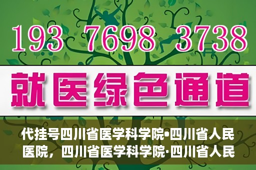 代挂号四川省医学科学院•四川省人民医院，四川省医学科学院·四川省人民医院代挂号服务解析