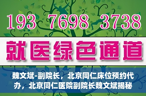 魏文斌-副院长，北京同仁床位预约代办，北京同仁医院副院长魏文斌揭秘床位预约代办内幕