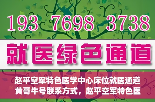 赵平空军特色医学中心床位就医通道黄哥牛号联系方式，赵平空军特色医学中心床位就医通道，黄哥牛号联系方式及就医指南