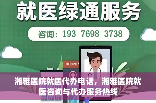 湘雅医院就医代办电话，湘雅医院就医咨询与代办服务热线