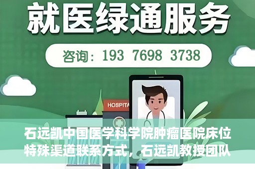 石远凯中国医学科学院肿瘤医院床位特殊渠道联系方式，石远凯教授团队中国医学科学院肿瘤医院床位预约渠道揭秘