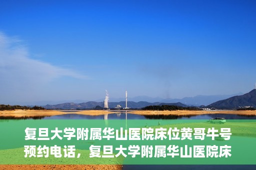 复旦大学附属华山医院床位黄哥牛号预约电话，复旦大学附属华山医院床位预约电话及黄哥牛号预约标题，简洁明了，包含了华山医院床位预约电话和黄哥牛号预约两个关键信息。