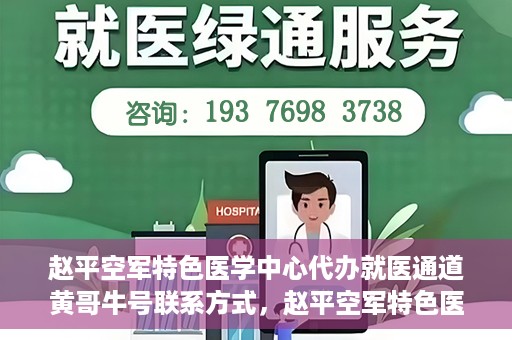 赵平空军特色医学中心代办就医通道黄哥牛号联系方式，赵平空军特色医学中心就医通道代办服务，黄哥牛号联系方式及代办服务详解
