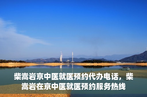 柴嵩岩京中医就医预约代办电话，柴嵩岩在京中医就医预约服务热线