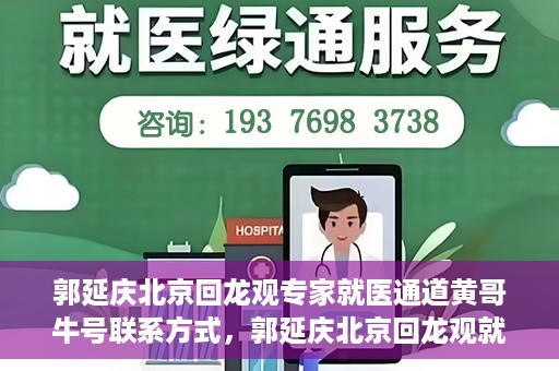 郭延庆北京回龙观专家就医通道黄哥牛号联系方式，郭延庆北京回龙观就医通道专家联系方式揭秘，黄哥牛号助您预约就医通道服务