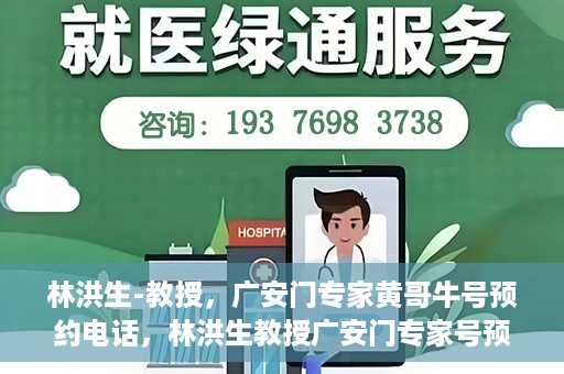 林洪生-教授，广安门专家黄哥牛号预约电话，林洪生教授广安门专家号预约电话及黄哥牛号解读