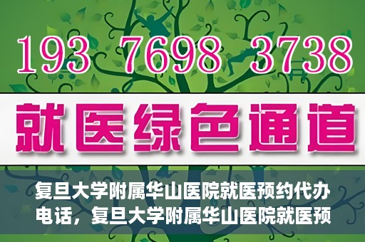 复旦大学附属华山医院就医预约代办电话，复旦大学附属华山医院就医预约代办服务热线