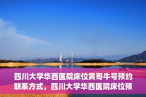 四川大学华西医院床位黄哥牛号预约联系方式，四川大学华西医院床位预约攻略，黄哥牛号预约联系方式揭秘