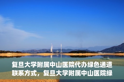 复旦大学附属中山医院代办绿色通道联系方式，复旦大学附属中山医院绿色通道代办联系方式解析