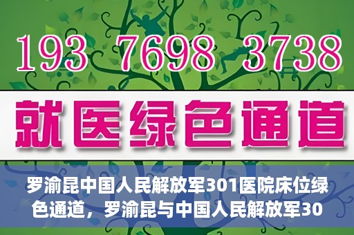 罗渝昆中国人民解放军301医院床位绿色通道，罗渝昆与中国人民解放军301医院床位绿色通道，医疗资源的特殊通道揭秘