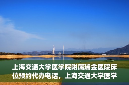 上海交通大学医学院附属瑞金医院床位预约代办电话，上海交通大学医学院附属瑞金医院床位预约代办服务热线