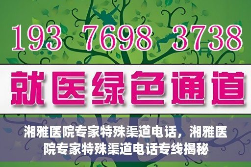 湘雅医院专家特殊渠道电话，湘雅医院专家特殊渠道电话专线揭秘