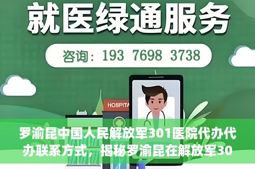 罗渝昆中国人民解放军301医院代办代办联系方式，揭秘罗渝昆在解放军301医院的代办联系方式，权威医疗背后的服务细节解读