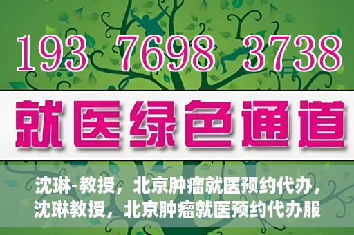 沈琳-教授，北京肿瘤就医预约代办，沈琳教授，北京肿瘤就医预约代办服务详解