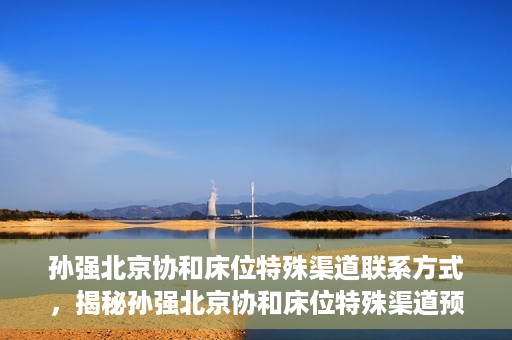 孙强北京协和床位特殊渠道联系方式，揭秘孙强北京协和床位特殊渠道预约联系方式