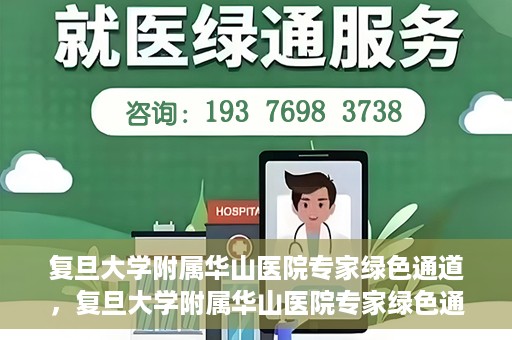 复旦大学附属华山医院专家绿色通道，复旦大学附属华山医院专家绿色通道，专业医疗资源的快速通道服务