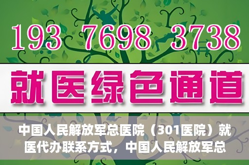 中国人民解放军总医院（301医院）就医代办联系方式，中国人民解放军总医院（301医院）就医代办服务指南与联系方式解读