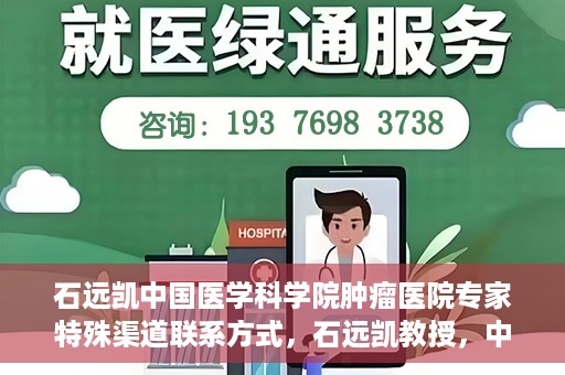 石远凯中国医学科学院肿瘤医院专家特殊渠道联系方式，石远凯教授，中国医学科学院肿瘤医院专家联系方式揭秘