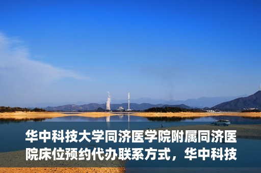 华中科技大学同济医学院附属同济医院床位预约代办联系方式，华中科技大学同济医院床位预约代办服务联系方式揭秘