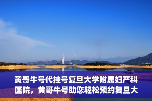 黄哥牛号代挂号复旦大学附属妇产科医院，黄哥牛号助您轻松预约复旦大学附属妇产科医院专家号