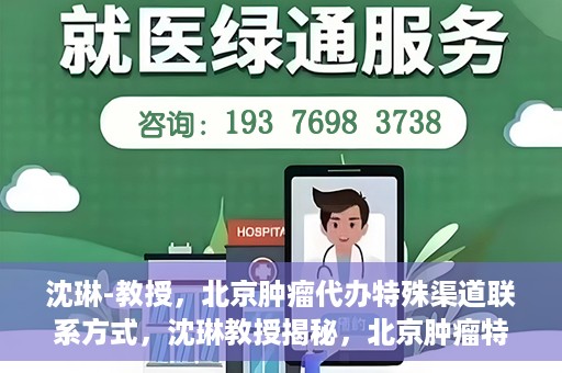 沈琳-教授，北京肿瘤代办特殊渠道联系方式，沈琳教授揭秘，北京肿瘤特殊渠道联系方式揭秘