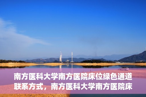 南方医科大学南方医院床位绿色通道联系方式，南方医科大学南方医院床位绿色通道咨询热线及联系方式