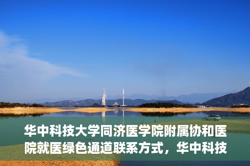 华中科技大学同济医学院附属协和医院就医绿色通道联系方式，华中科技大学同济医学院附属协和医院就医绿色通道联系指南，一站式解决您的医疗需求​​​​