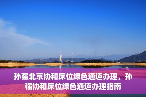 孙强北京协和床位绿色通道办理，孙强协和床位绿色通道办理指南