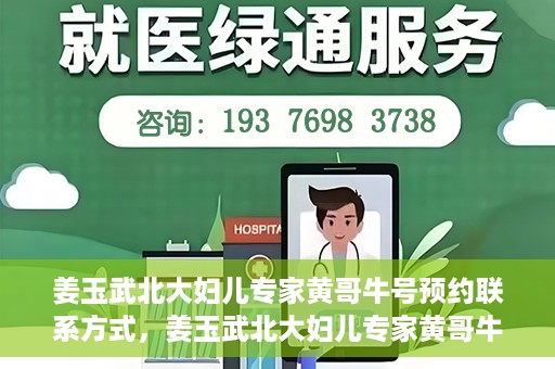 姜玉武北大妇儿专家黄哥牛号预约联系方式，姜玉武北大妇儿专家黄哥牛号，预约联系方式及专业解读
