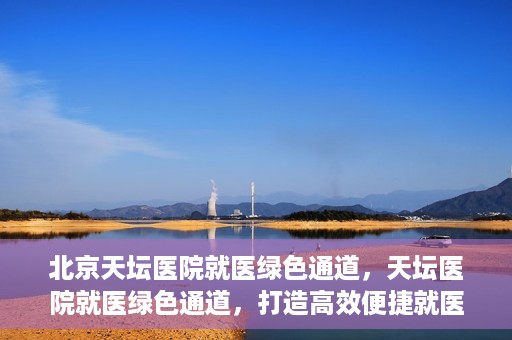 北京天坛医院就医绿色通道，天坛医院就医绿色通道，打造高效便捷就医体验新篇章