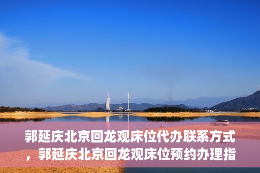 郭延庆北京回龙观床位代办联系方式，郭延庆北京回龙观床位预约办理指南及联系方式揭秘