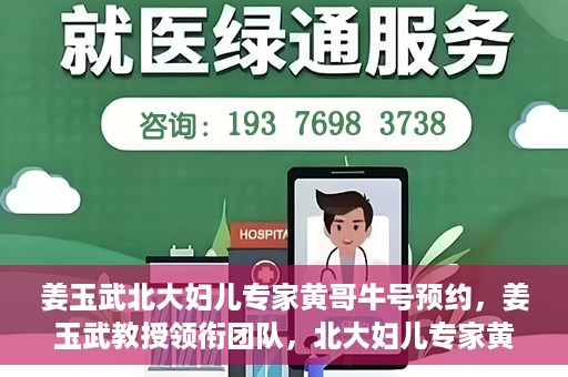 姜玉武北大妇儿专家黄哥牛号预约，姜玉武教授领衔团队，北大妇儿专家黄哥牛号预约开启