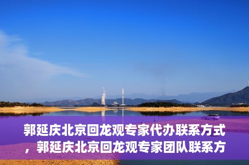 郭延庆北京回龙观专家代办联系方式，郭延庆北京回龙观专家团队联系方式揭秘