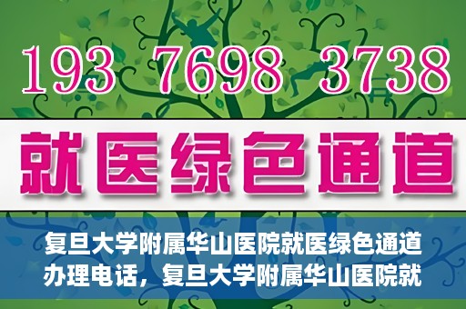 复旦大学附属华山医院就医绿色通道办理电话，复旦大学附属华山医院就医绿色通道咨询热线及办理指南
