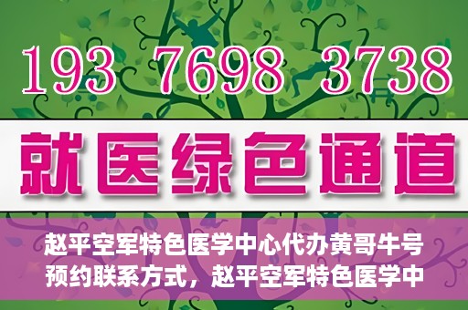 赵平空军特色医学中心代办黄哥牛号预约联系方式，赵平空军特色医学中心黄哥牛号预约挂号联系方式揭秘