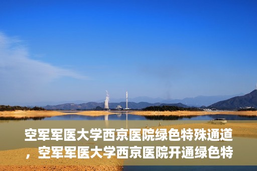 空军军医大学西京医院绿色特殊通道，空军军医大学西京医院开通绿色特殊通道，助力患者高效就医